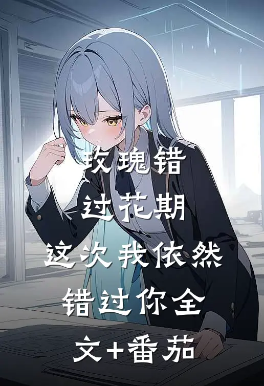 玫瑰错过花期，这次我依然错过你全文+番茄
