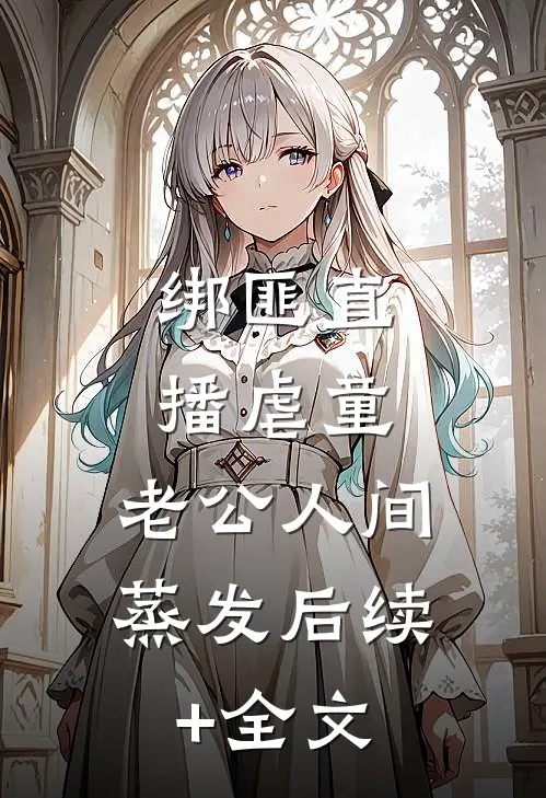 绑匪直播虐童，老公人间蒸发后续+全文