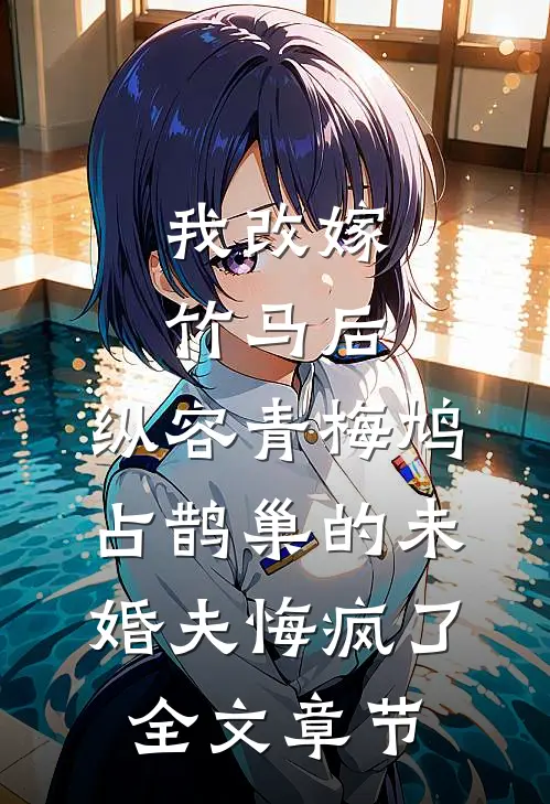 我改嫁竹马后，纵容青梅鸠占鹊巢的未婚夫悔疯了全文章节