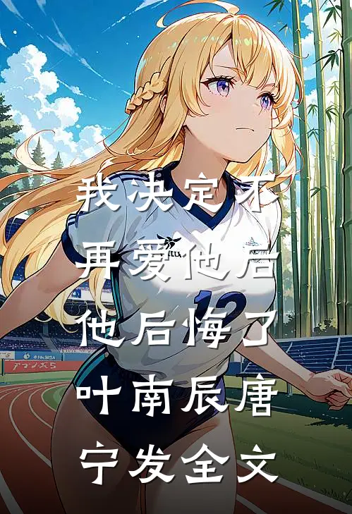 我决定不再爱他后，他后悔了叶南辰唐宁发全文