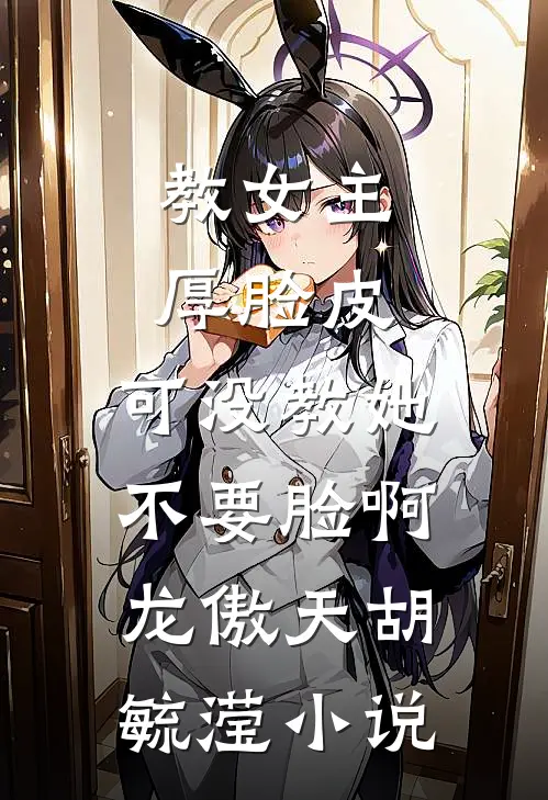 教女主厚脸皮，可没教她不要脸啊龙傲天胡毓滢小说