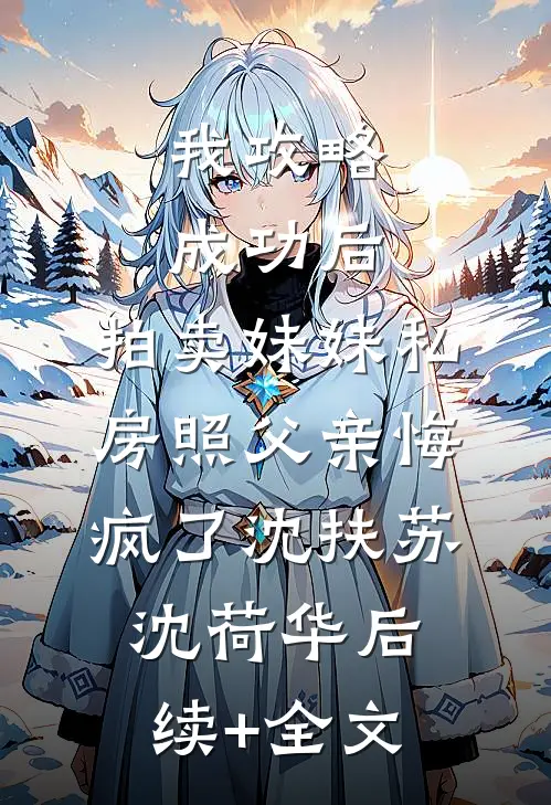 我攻略成功后，拍卖妹妹私房照父亲悔疯了沈扶苏沈荷华后续+全文