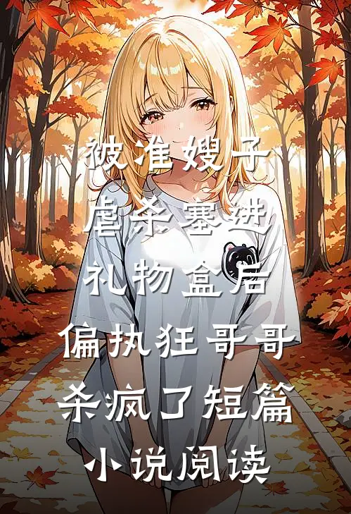 被准嫂子虐杀塞进礼物盒后，偏执狂哥哥杀疯了短篇小说阅读