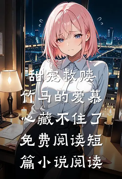 甜宠救赎:竹马的爱慕心藏不住了免费阅读短篇小说阅读