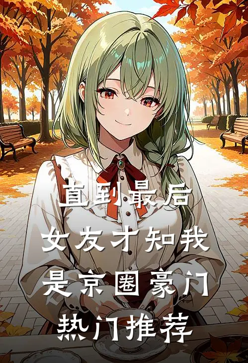 直到最后，女友才知我是京圈豪门热门推荐