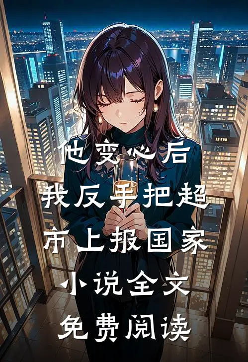 他变心后，我反手把超市上报国家小说全文免费阅读
