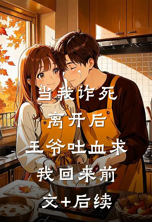 当我诈死离开后，王爷吐血求我回来前文+后续