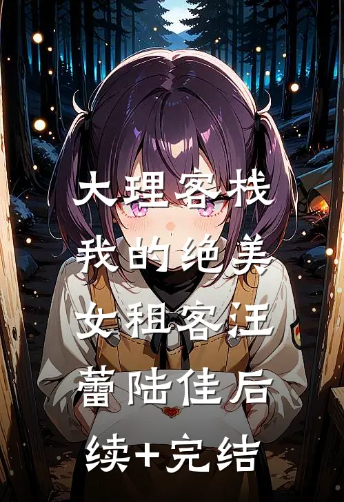 大理客栈：我的绝美女租客汪蕾陆佳后续+完结
