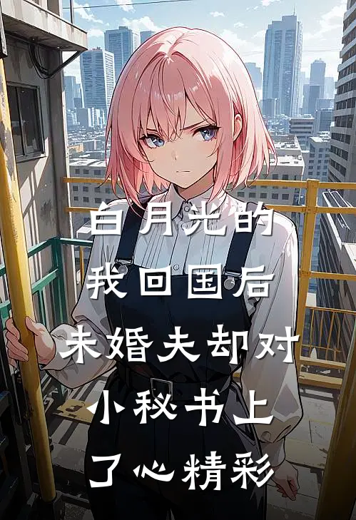 白月光的我回国后，未婚夫却对小秘书上了心精彩