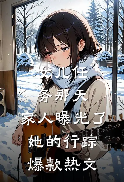 女儿任务那天，家人曝光了她的行踪爆款热文