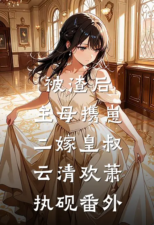 被渣后，主母携崽二嫁皇叔云清欢萧执砚番外