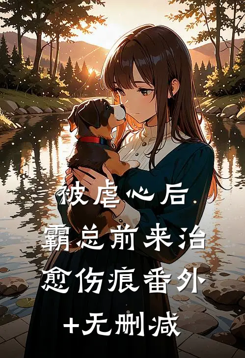 被虐心后，霸总前来治愈伤痕番外+无删减