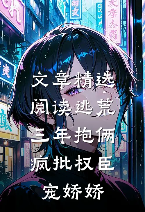 文章精选阅读逃荒三年抱俩，疯批权臣宠娇娇