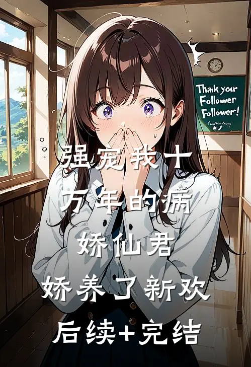 强宠我十万年的病娇仙君，娇养了新欢后续+完结