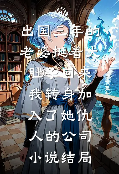 出国三年的老婆挺着大肚子回来，我转身加入了她仇人的公司小说结局