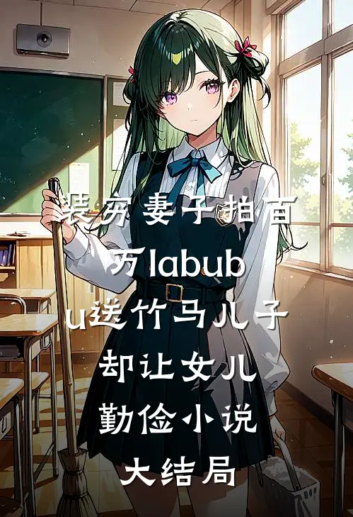 装穷妻子拍百万labubu送竹马儿子，却让女儿勤俭小说大结局