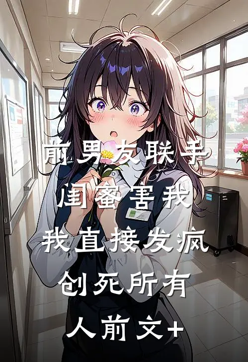 前男友联手闺蜜害我，我直接发疯创死所有人前文+