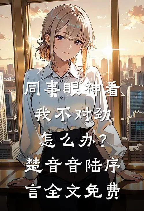 同事眼神看我不对劲，怎么办？楚音音陆序言全文免费