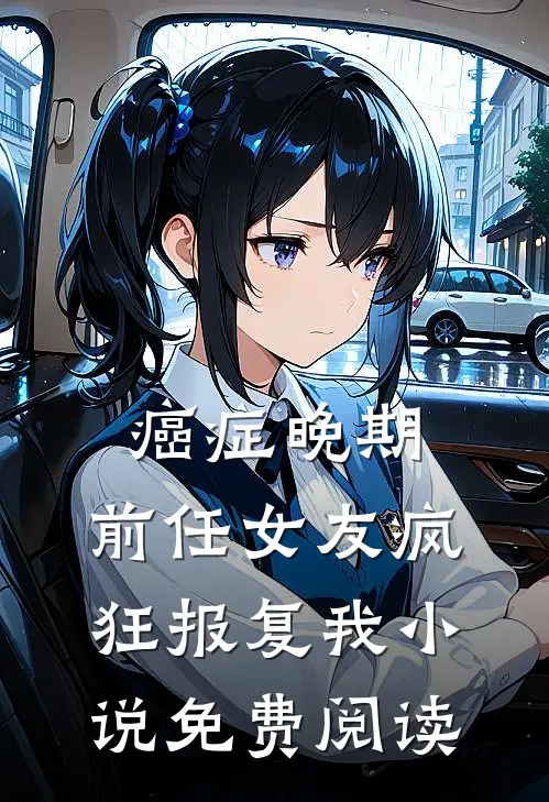 癌症晚期，前任女友疯狂报复我小说免费阅读