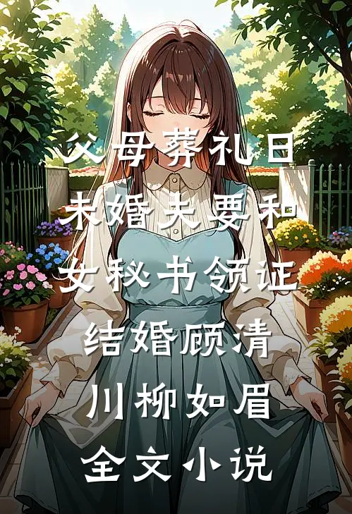 父母葬礼日，未婚夫要和女秘书领证结婚顾清川柳如眉全文小说