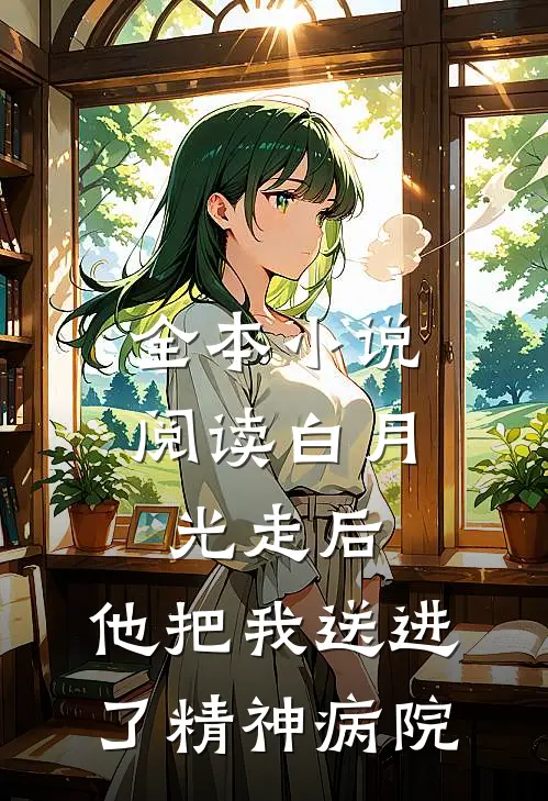 全本小说阅读白月光走后，他把我送进了精神病院