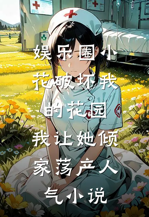 娱乐圈小花破坏我的花园，我让她倾家荡产人气小说