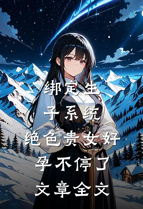 绑定生子系统，绝色贵女好孕不停了文章全文