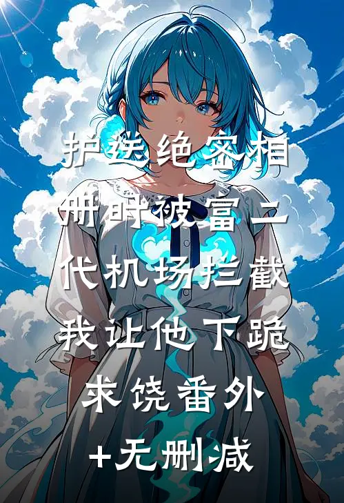 护送绝密相册时被富二代机场拦截，我让他下跪求饶番外+无删减