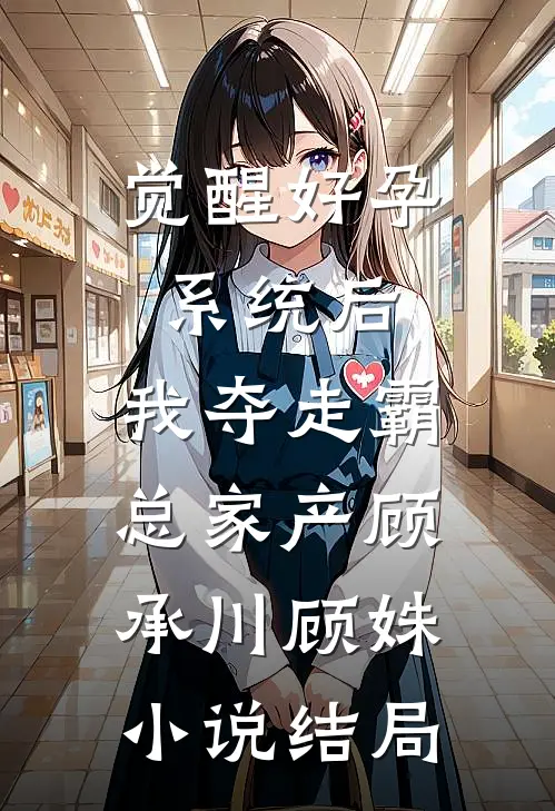 觉醒好孕系统后，我夺走霸总家产顾承川顾姝小说结局