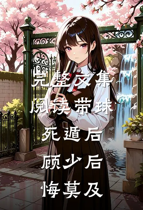 完整文集阅读带球死遁后，顾少后悔莫及