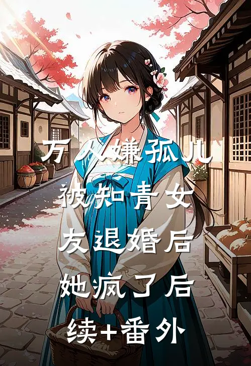 万人嫌孤儿被知青女友退婚后，她疯了后续+番外