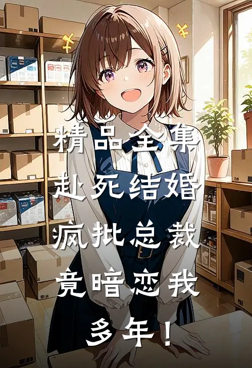 精品全集赴死结婚，疯批总裁竟暗恋我多年！