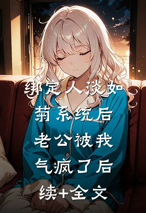 绑定人淡如菊系统后，老公被我气疯了后续+全文