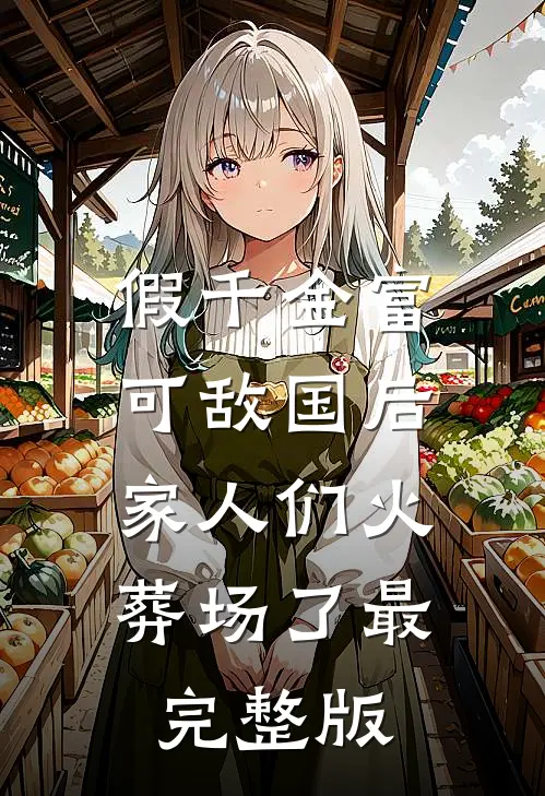 假千金富可敌国后，家人们火葬场了最完整版