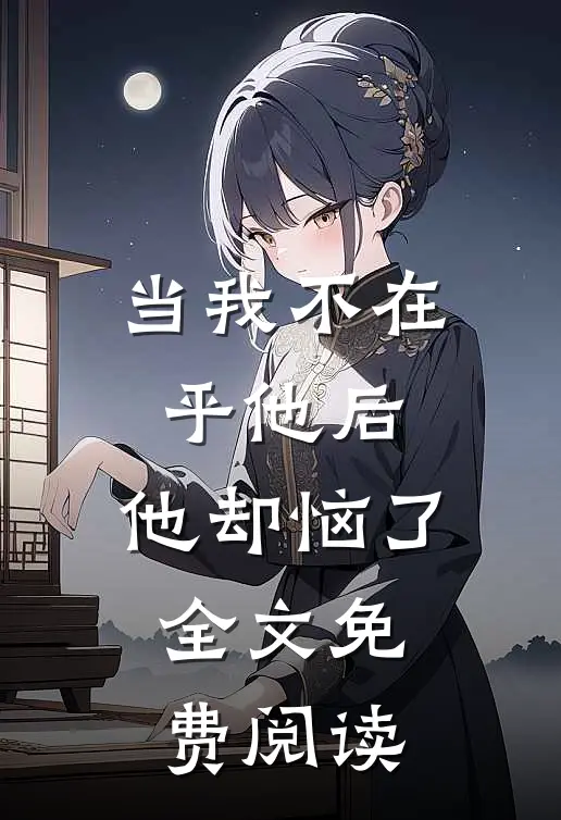 当我不在乎他后，他却恼了全文免费阅读