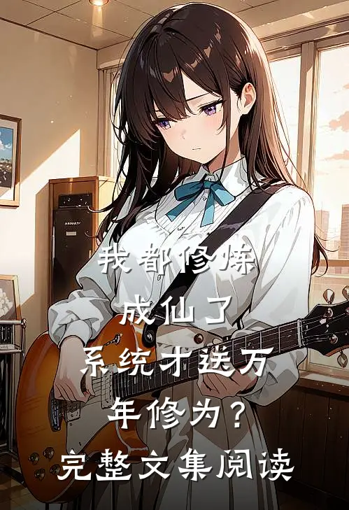我都修炼成仙了，系统才送万年修为？完整文集阅读