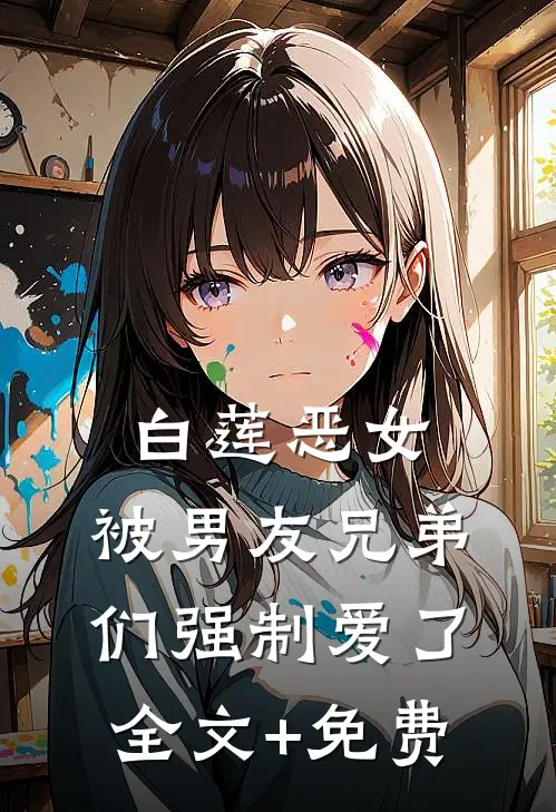 白莲恶女，被男友兄弟们强制爱了全文+免费