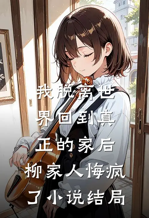 我脱离世界回到真正的家后，柳家人悔疯了小说结局