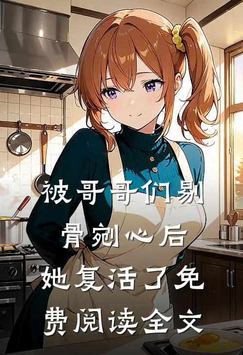 被哥哥们剔骨剜心后，她复活了免费阅读全文