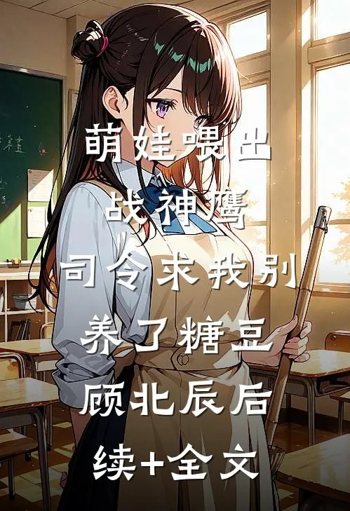 萌娃喂出战神鹰，司令求我别养了糖豆顾北辰后续+全文