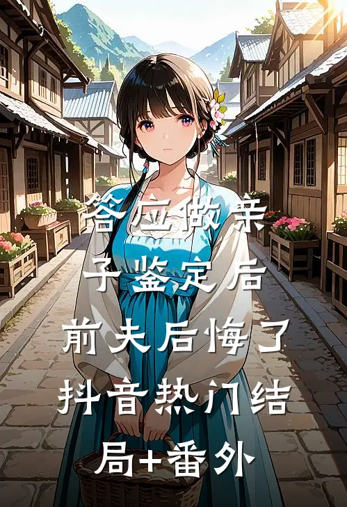 答应做亲子鉴定后，前夫后悔了抖音热门结局+番外