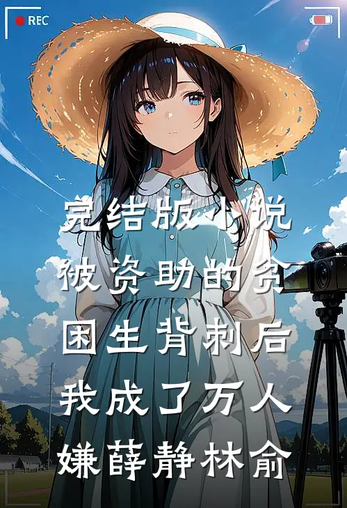 完结版小说被资助的贫困生背刺后，我成了万人嫌薛静林俞