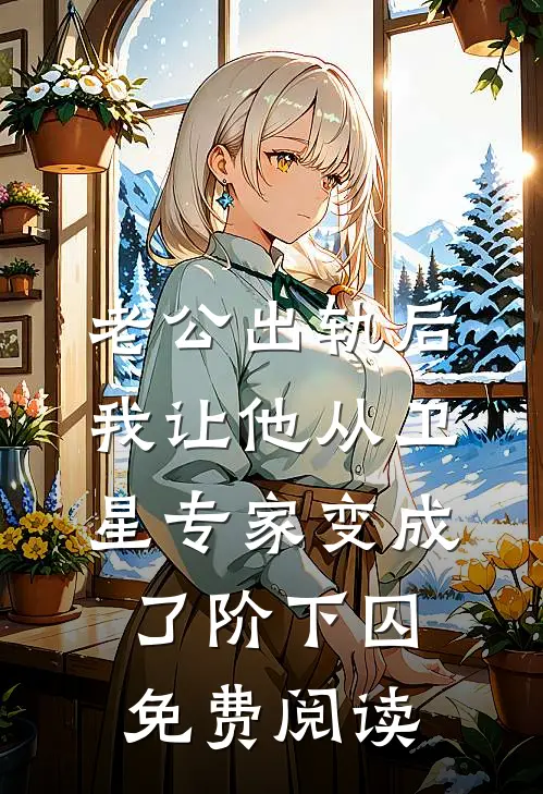 老公出轨后，我让他从卫星专家变成了阶下囚免费阅读