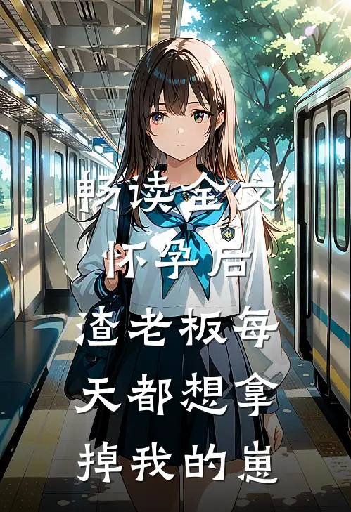 畅读全文怀孕后，渣老板每天都想拿掉我的崽