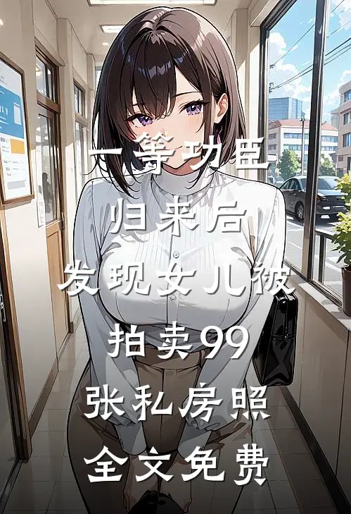 一等功臣归来后，发现女儿被拍卖99张私房照全文免费