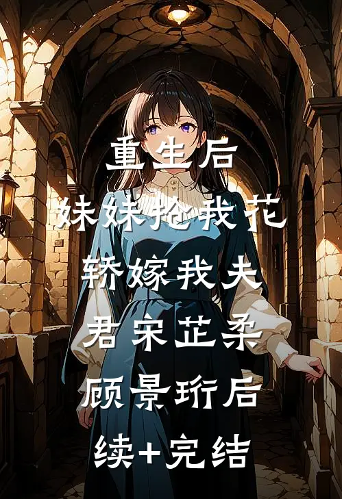 重生后，妹妹抢我花轿嫁我夫君宋芷柔顾景珩后续+完结