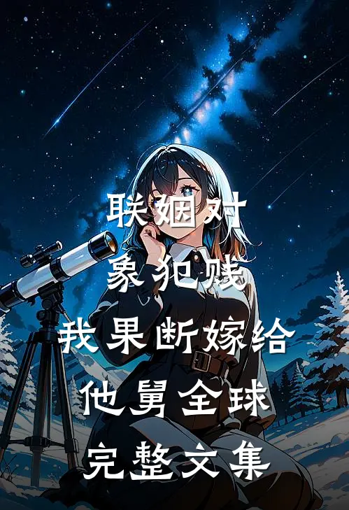 联姻对象犯贱，我果断嫁给他舅全球完整文集
