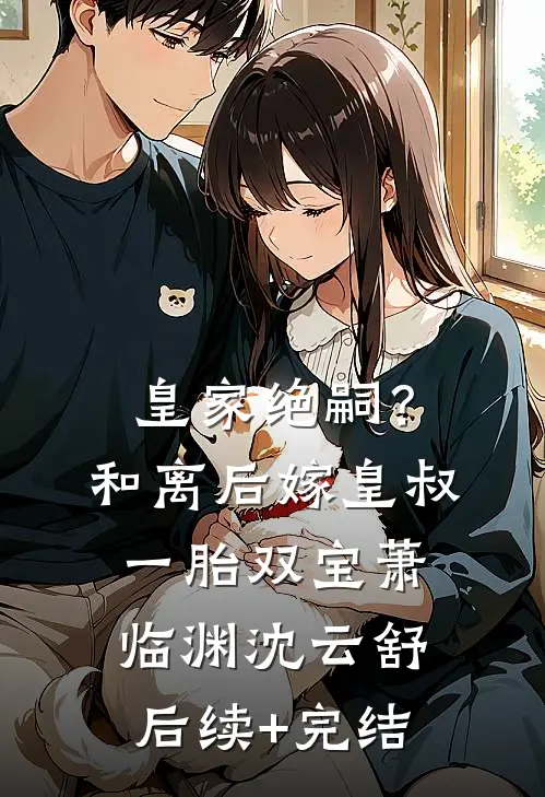 皇家绝嗣？和离后嫁皇叔一胎双宝萧临渊沈云舒后续+完结