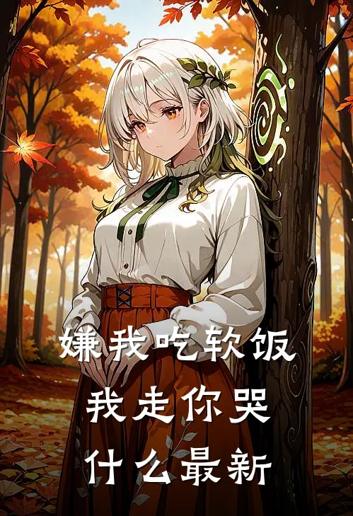 嫌我吃软饭，我走你哭什么最新