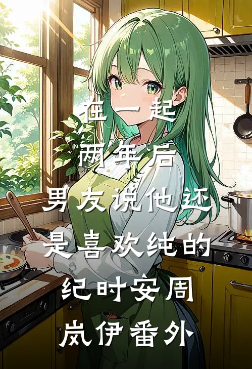 在一起两年后，男友说他还是喜欢纯的纪时安周岚伊番外